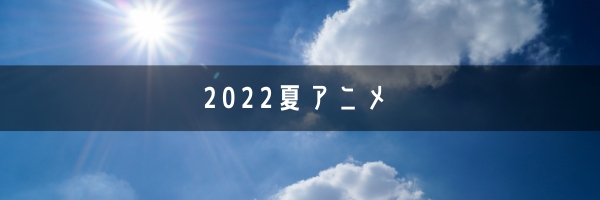 2022夏アニメ