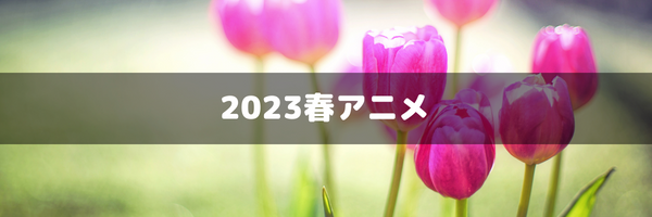 2023 春アニメ